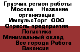 Грузчик(регион работы - Москва) › Название организации ­ ИмпульсТорг, ООО › Отрасль предприятия ­ Логистика › Минимальный оклад ­ 37 000 - Все города Работа » Вакансии   . Московская обл.,Бронницы г.